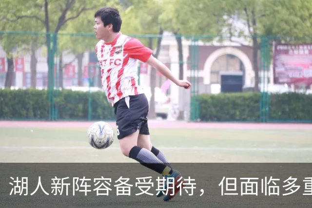 湖人新阵容备受期待，但面临多重挑战